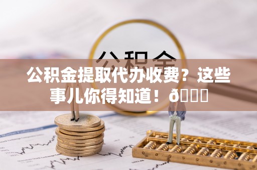 北关公积金提取代办收费？这些事儿你得知道！😎