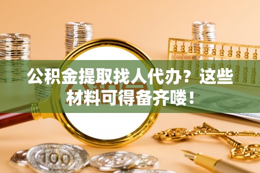 北关公积金提取找人代办？这些材料可得备齐喽！