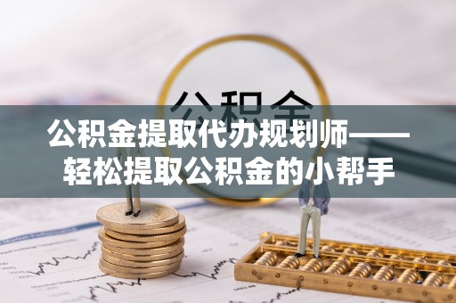 北关公积金提取代办规划师——轻松提取公积金的小帮手