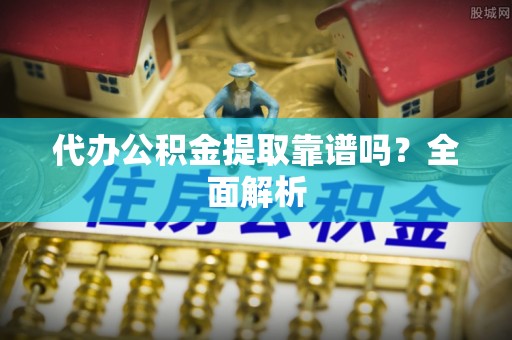北关代办公积金提取靠谱吗？全面解析