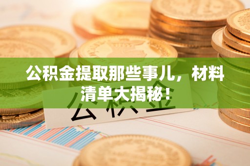 北关公积金提取那些事儿，材料清单大揭秘！