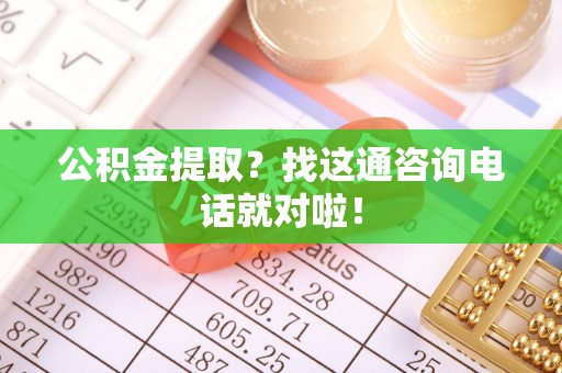 北关公积金提取？找这通咨询电话就对啦！
