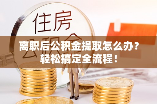 北关离职后公积金提取怎么办？轻松搞定全流程！