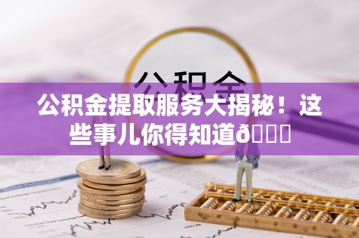 北关公积金提取服务大揭秘！这些事儿你得知道😎