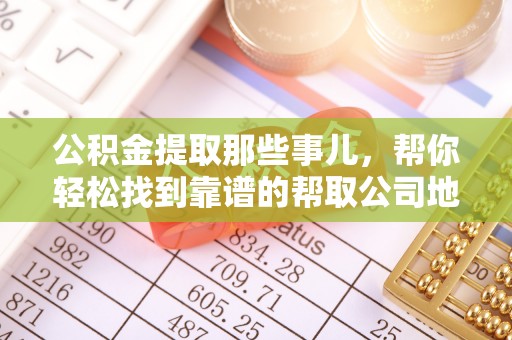 北关公积金提取那些事儿，帮你轻松找到靠谱的帮取公司地址！