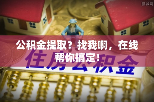 北关公积金提取？找我啊，在线帮你搞定！