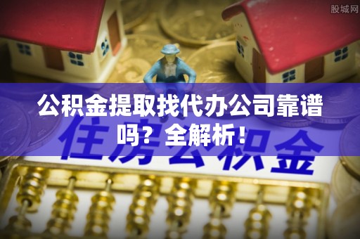 北关公积金提取找代办公司靠谱吗？全解析！