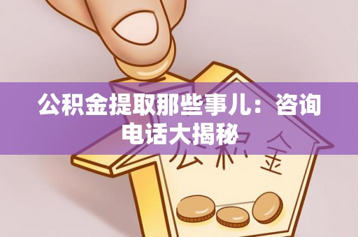 北关公积金提取那些事儿：咨询电话大揭秘