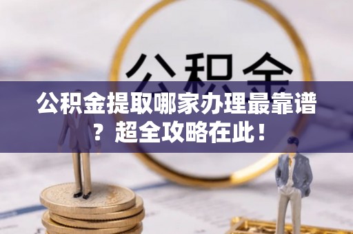 北关公积金提取哪家办理最靠谱？超全攻略在此！