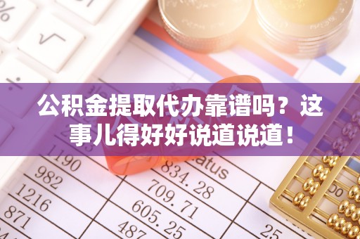 北关公积金提取代办靠谱吗？这事儿得好好说道说道！
