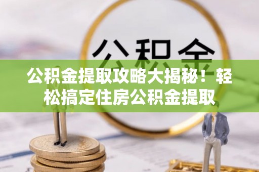 北关公积金提取攻略大揭秘！轻松搞定住房公积金提取
