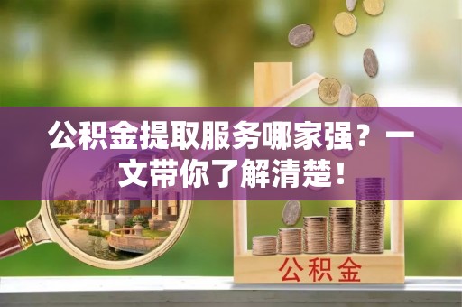 北关公积金提取服务哪家强？一文带你了解清楚！