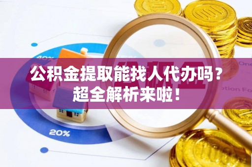 北关公积金提取能找人代办吗？超全解析来啦！