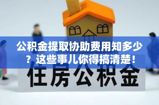 北关公积金提取协助费用知多少？这些事儿你得搞清楚！