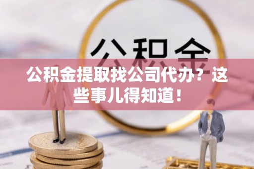 北关公积金提取找公司代办？这些事儿得知道！