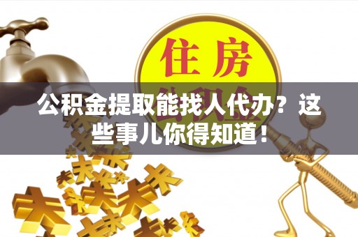 北关公积金提取能找人代办？这些事儿你得知道！