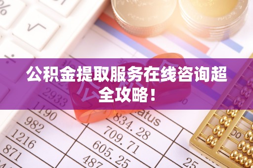 北关公积金提取服务在线咨询超全攻略！