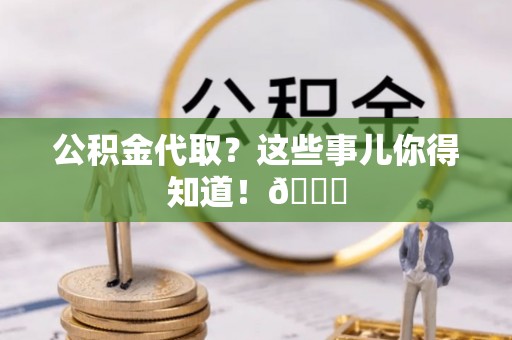 北关公积金代取？这些事儿你得知道！😎