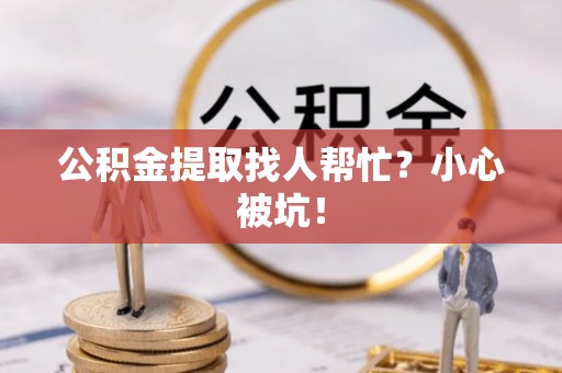 北关公积金提取找人帮忙？小心被坑！