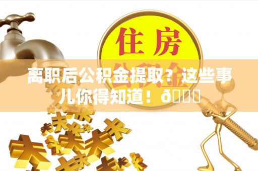 北关离职后公积金提取？这些事儿你得知道！😎
