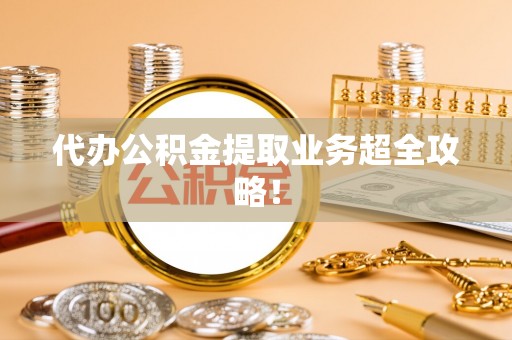 北关代办公积金提取业务超全攻略！