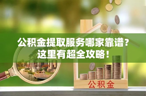 北关公积金提取服务哪家靠谱？这里有超全攻略！