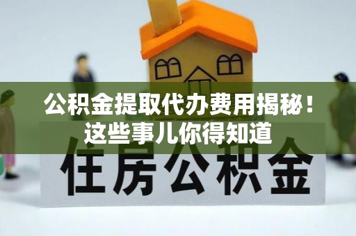 北关公积金提取代办费用揭秘！这些事儿你得知道
