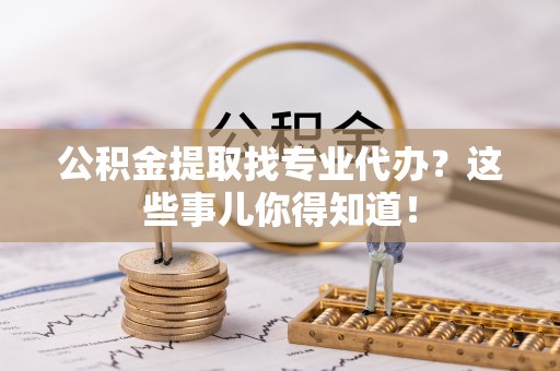 北关公积金提取找专业代办？这些事儿你得知道！