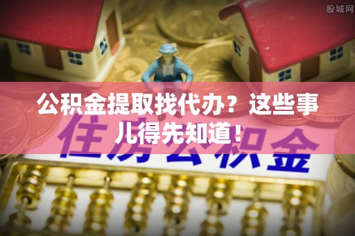 北关公积金提取找代办？这些事儿得先知道！