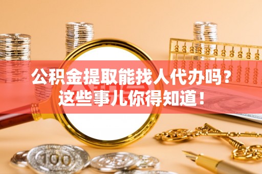北关公积金提取能找人代办吗？这些事儿你得知道！