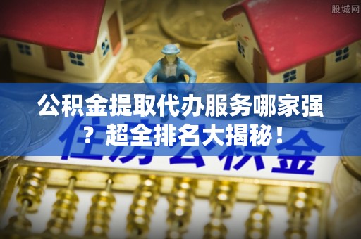 北关公积金提取代办服务哪家强？超全排名大揭秘！
