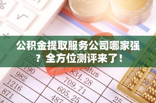 北关公积金提取服务公司哪家强？全方位测评来了！