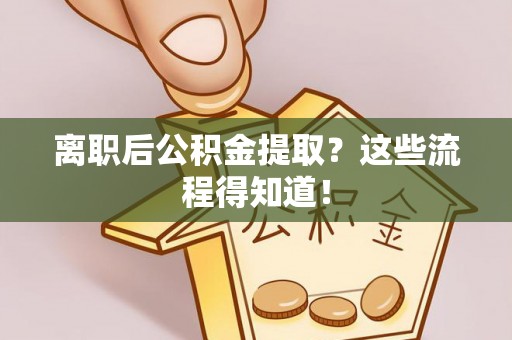 北关离职后公积金提取？这些流程得知道！