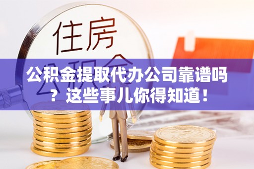 北关公积金提取代办公司靠谱吗？这些事儿你得知道！