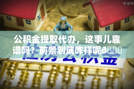 北关公积金提取代办，这事儿靠谱吗？前景到底咋样呢😏
