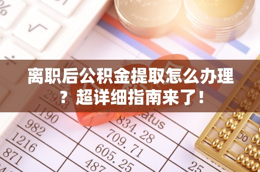 北关离职后公积金提取怎么办理？超详细指南来了！