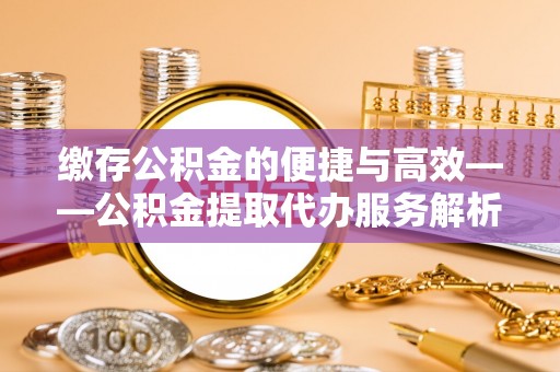 北关缴存公积金的便捷与高效——公积金提取代办服务解析