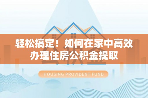 北关轻松搞定！如何在家中高效办理住房公积金提取