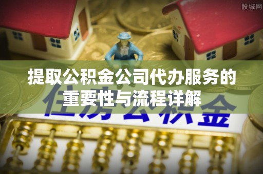 北关提取公积金公司代办服务的重要性与流程详解