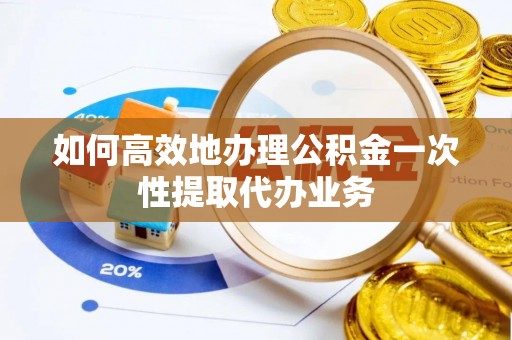 北关如何高效地办理公积金一次性提取代办业务
