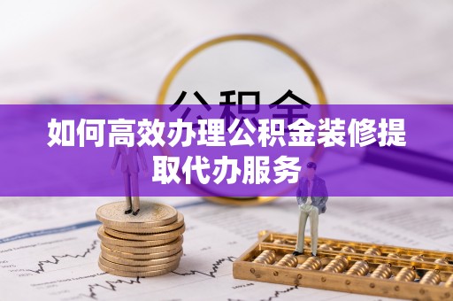 北关如何高效办理公积金装修提取代办服务