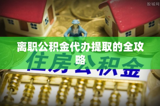 北关离职公积金代办提取的全攻略
