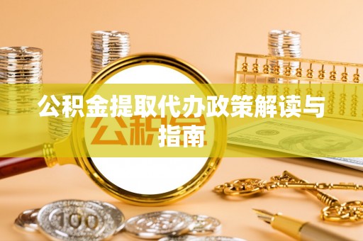 北关公积金提取代办政策解读与指南