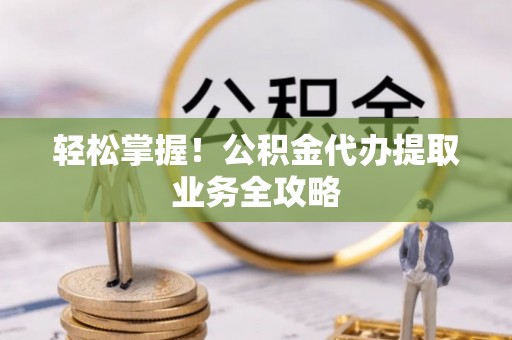 北关轻松掌握！公积金代办提取业务全攻略