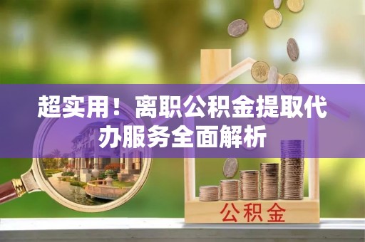 北关超实用！离职公积金提取代办服务全面解析