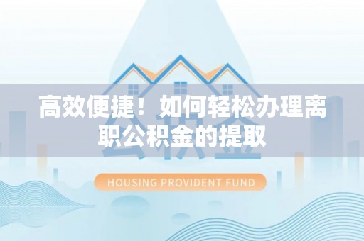 北关高效便捷！如何轻松办理离职公积金的提取