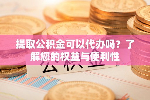 北关提取公积金可以代办吗？了解您的权益与便利性