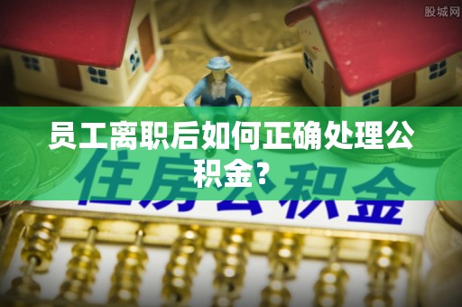 北关员工离职后如何正确处理公积金？