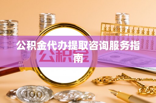 北关公积金代办提取咨询服务指南