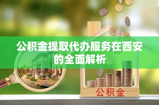 北关公积金提取代办服务在西安的全面解析